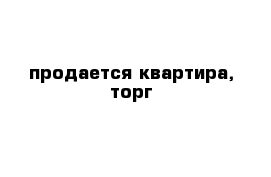 продается квартира, торг
